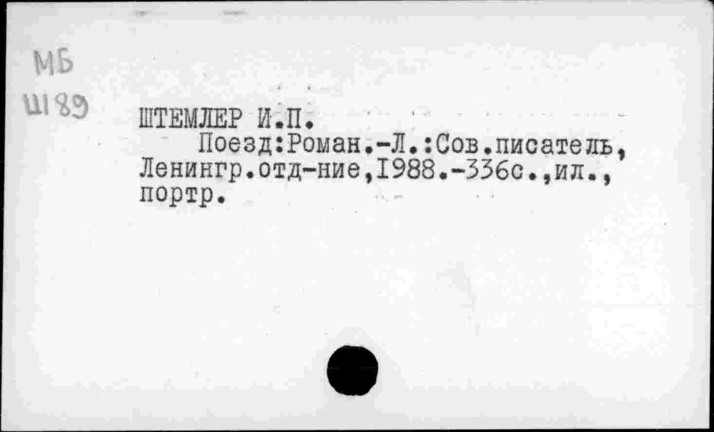 ﻿МБ низ
ШТЕМЛЕР И.П.
Поезд:Роман.-Л.:Сов.писатель Ленингр.отд-ние,1988.-336с.,ил., портр.